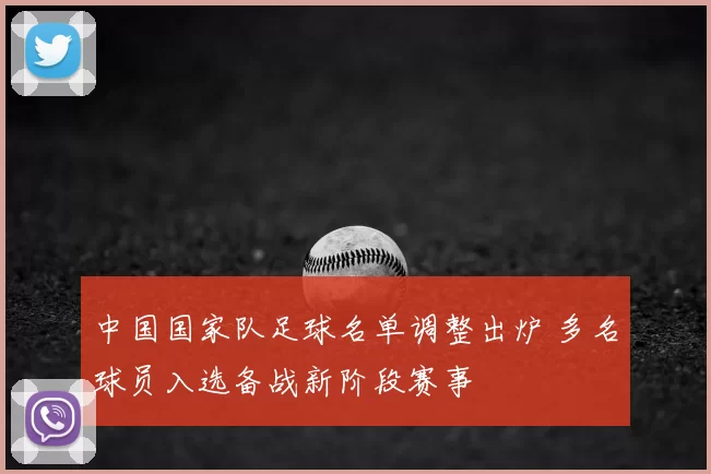 中国国家队足球名单调整出炉 多名球员入选备战新阶段赛事