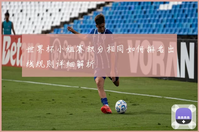 世界杯小组赛积分相同如何排名出线规则详细解析