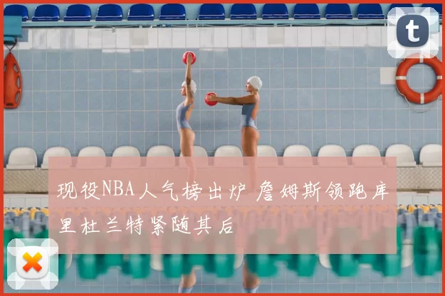 现役NBA人气榜出炉 詹姆斯领跑库里杜兰特紧随其后