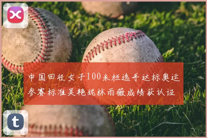 中国田径女子100米栏选手达标奥运参赛标准吴艳妮林雨薇成绩获认证