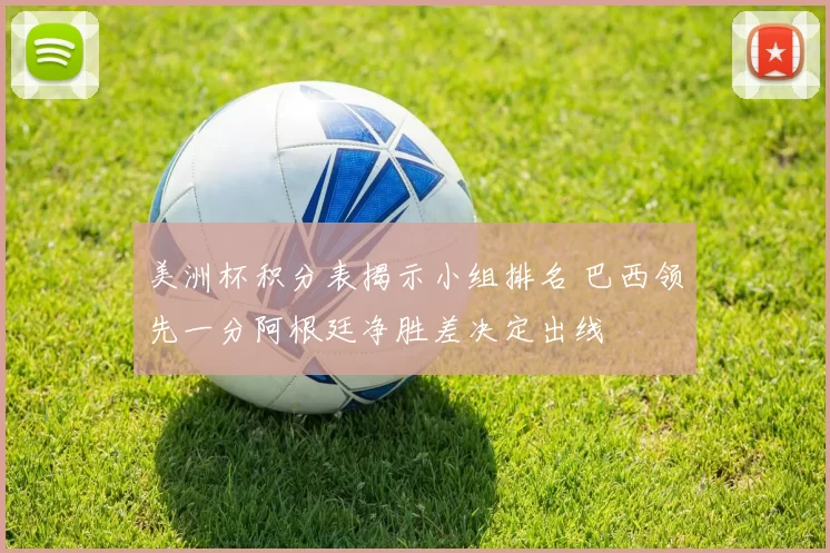 美洲杯积分表揭示小组排名 巴西领先一分阿根廷净胜差决定出线