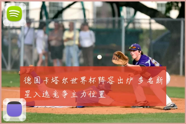 德国卡塔尔世界杯阵容出炉 多名新星入选竞争主力位置