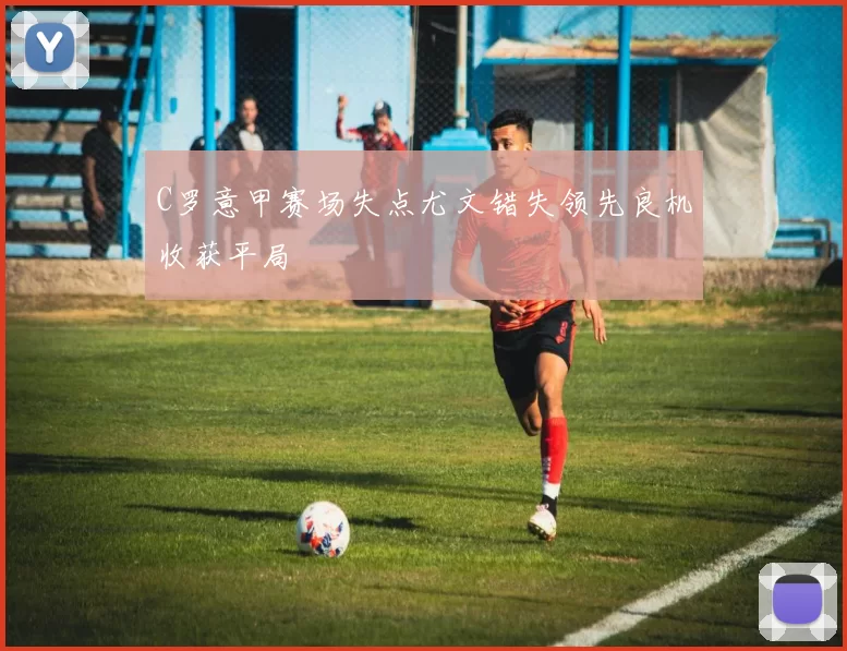 C罗意甲赛场失点尤文错失领先良机收获平局