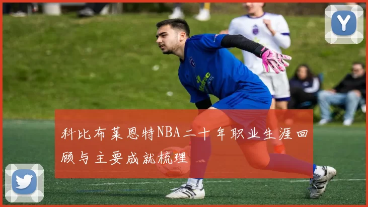 科比布莱恩特NBA二十年职业生涯回顾与主要成就梳理