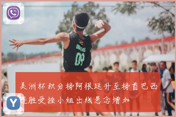 美洲杯积分榜阿根廷升至榜首巴西连胜受挫小组出线悬念增加