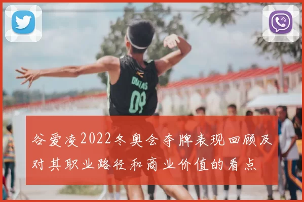 谷爱凌2022冬奥会夺牌表现回顾及对其职业路径和商业价值的看点