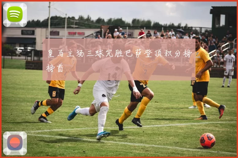 皇马主场三球完胜巴萨登顶积分榜榜首