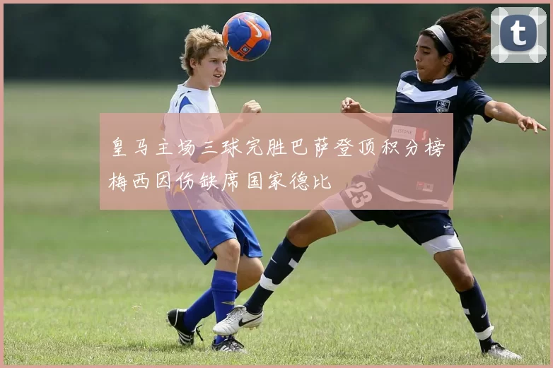 皇马主场三球完胜巴萨登顶积分榜梅西因伤缺席国家德比