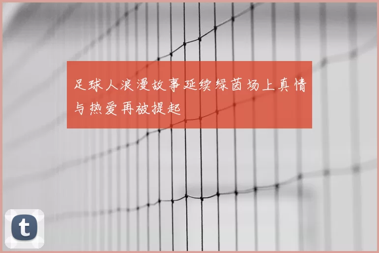 足球人浪漫故事延续绿茵场上真情与热爱再被提起