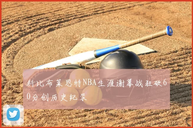 科比布莱恩特NBA生涯谢幕战狂砍60分创历史纪录