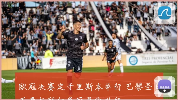 欧冠决赛定于里斯本举行 巴黎圣日耳曼与拜仁争冠悬念升级