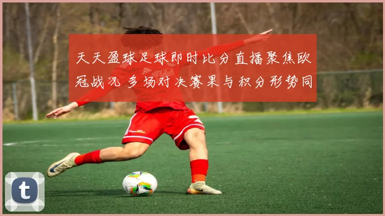 天天盈球足球即时比分直播聚焦欧冠战况 多场对决赛果与积分形势同步更新