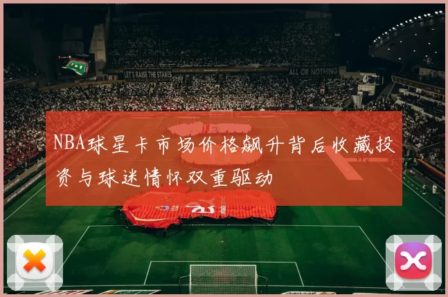 NBA球星卡市场价格飙升背后收藏投资与球迷情怀双重驱动