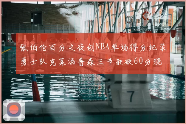 张伯伦百分之夜创NBA单场得分纪录勇士队克莱汤普森三节狂砍60分现役第一
