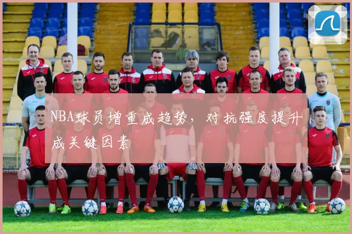 NBA球员增重成趋势，对抗强度提升成关键因素