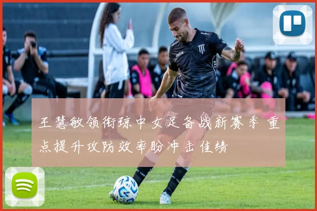 王慧敏领衔琼中女足备战新赛季 重点提升攻防效率盼冲击佳绩