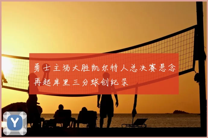 勇士主场大胜凯尔特人总决赛悬念再起库里三分球创纪录