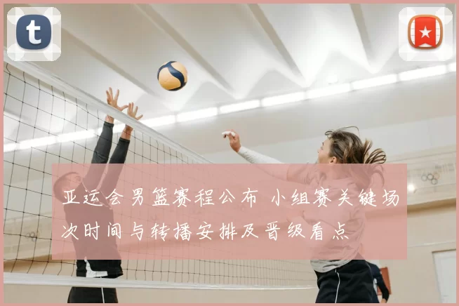 亚运会男篮赛程公布 小组赛关键场次时间与转播安排及晋级看点