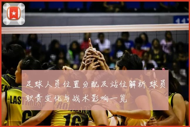 足球人员位置分配及站位解析 球员职责变化与战术影响一览