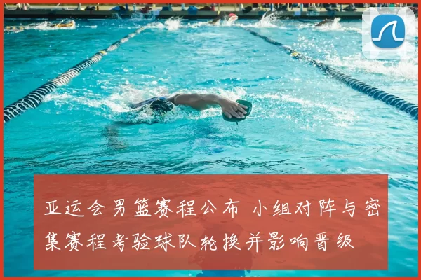 亚运会男篮赛程公布 小组对阵与密集赛程考验球队轮换并影响晋级