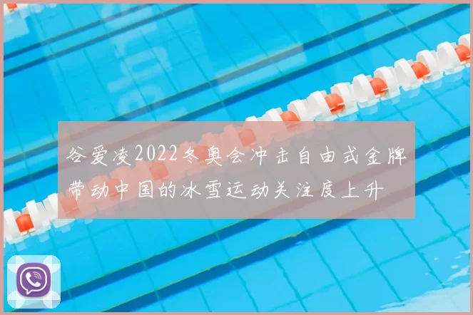 谷爱凌2022冬奥会冲击自由式金牌带动中国的冰雪运动关注度上升