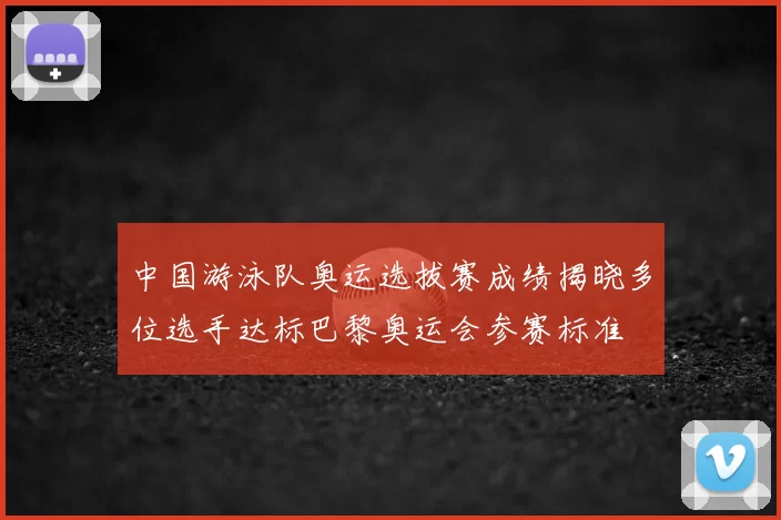 中国游泳队奥运选拔赛成绩揭晓多位选手达标巴黎奥运会参赛标准