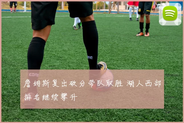 詹姆斯复出砍分带队取胜 湖人西部排名继续攀升