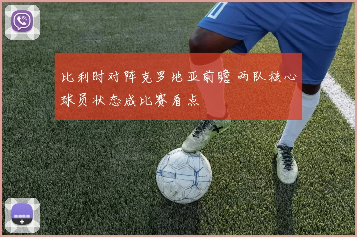 比利时对阵克罗地亚前瞻 两队核心球员状态成比赛看点