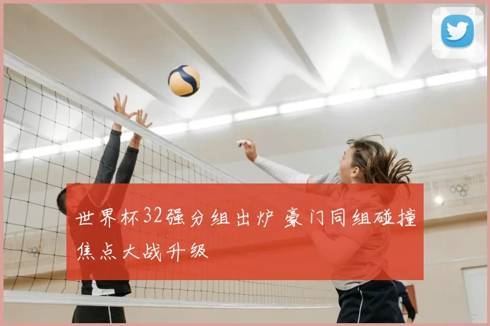 世界杯32强分组出炉 豪门同组碰撞焦点大战升级