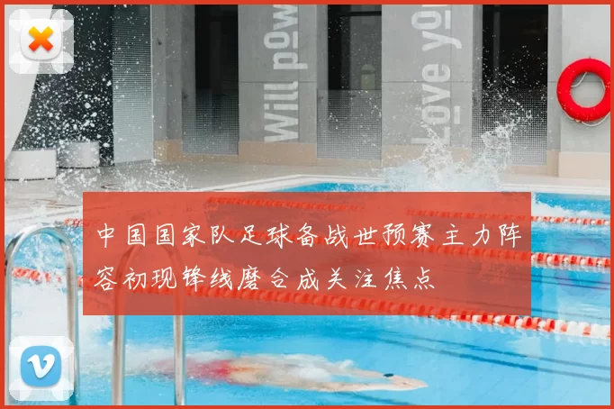 中国国家队足球备战世预赛主力阵容初现锋线磨合成关注焦点