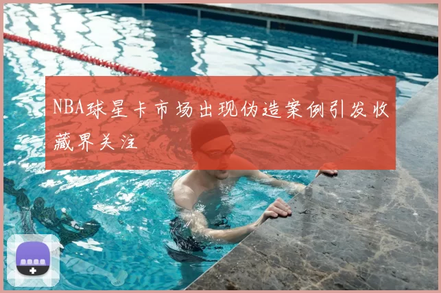 NBA球星卡市场出现伪造案例引发收藏界关注