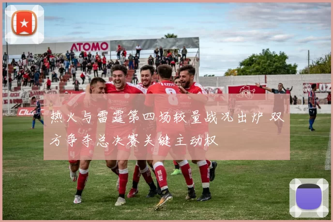 热火与雷霆第四场较量战况出炉 双方争夺总决赛关键主动权