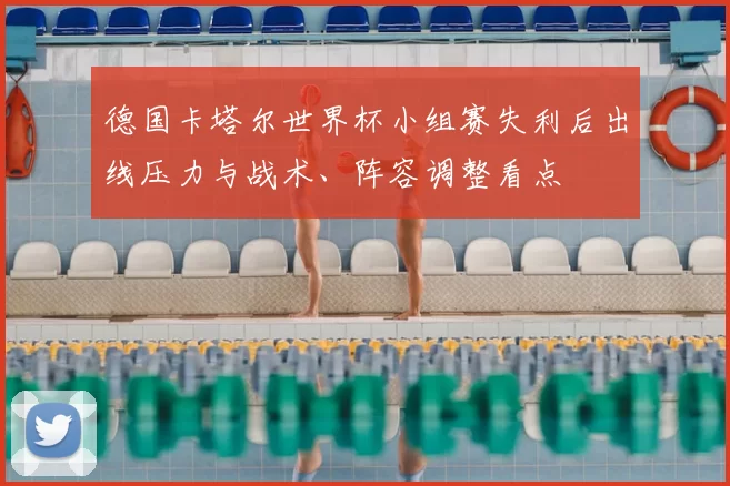 德国卡塔尔世界杯小组赛失利后出线压力与战术、阵容调整看点