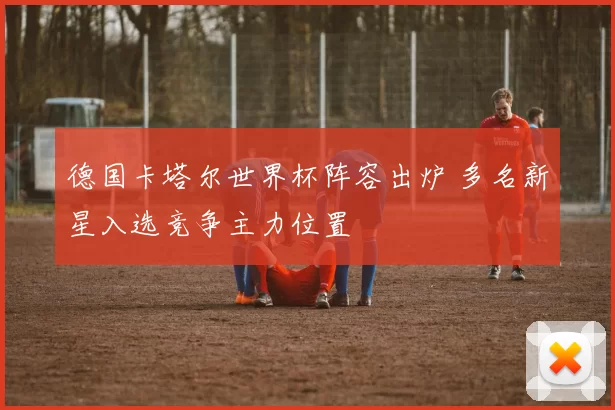 德国卡塔尔世界杯阵容出炉 多名新星入选竞争主力位置
