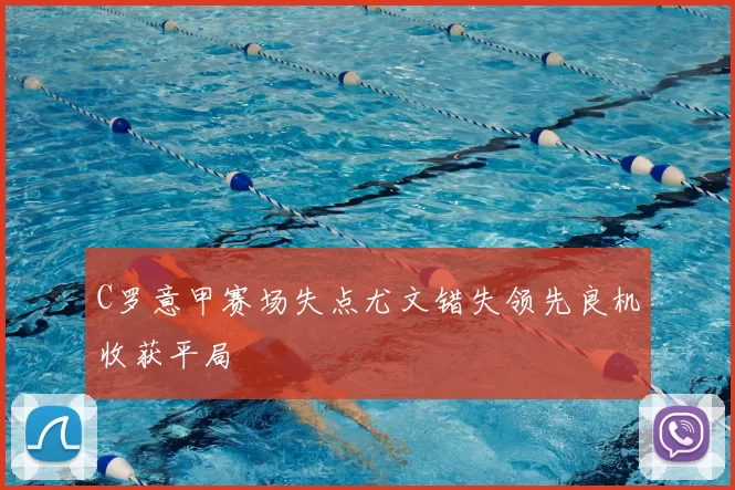 C罗意甲赛场失点尤文错失领先良机收获平局