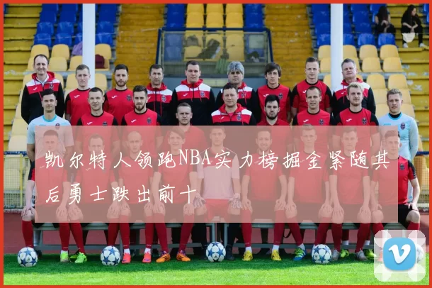 凯尔特人领跑NBA实力榜掘金紧随其后勇士跌出前十