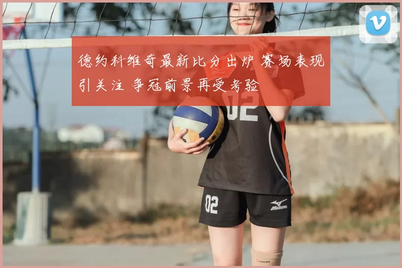 德约科维奇最新比分出炉 赛场表现引关注 争冠前景再受考验