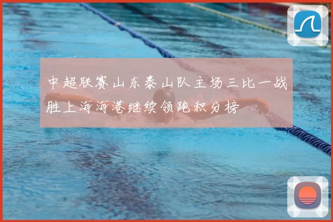 中超联赛山东泰山队主场三比一战胜上海海港继续领跑积分榜