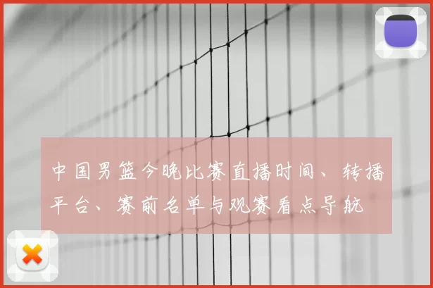 中国男篮今晚比赛直播时间、转播平台、赛前名单与观赛看点导航