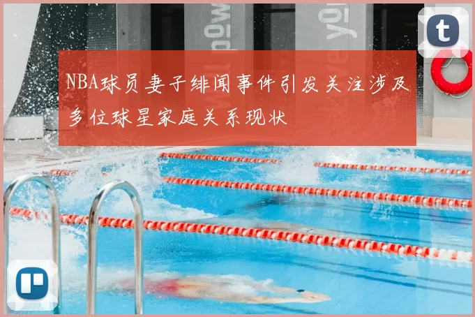 NBA球员妻子绯闻事件引发关注涉及多位球星家庭关系现状