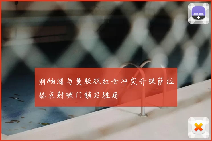 利物浦与曼联双红会冲突升级萨拉赫点射破门锁定胜局