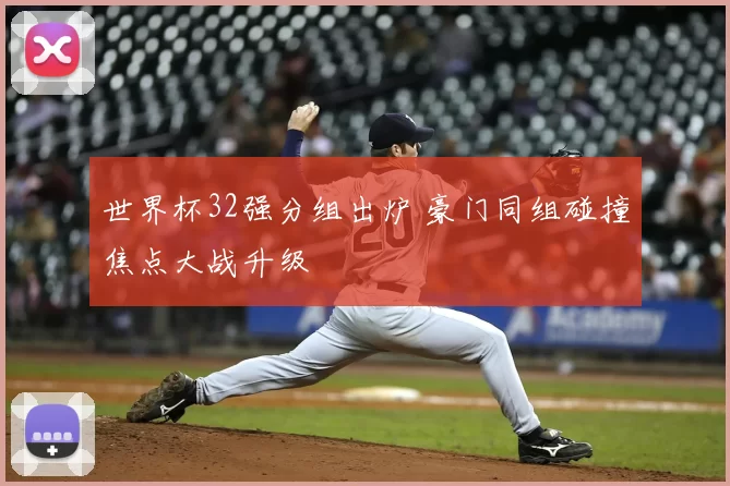 世界杯32强分组出炉 豪门同组碰撞焦点大战升级