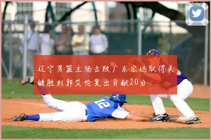 辽宁男篮主场击败广东宏远取得关键胜利郭艾伦复出贡献20分