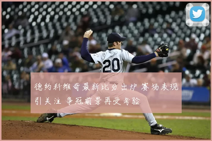 德约科维奇最新比分出炉 赛场表现引关注 争冠前景再受考验