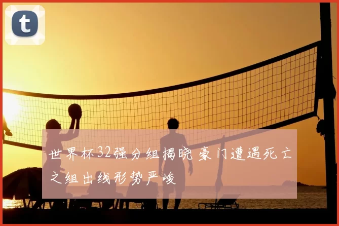 世界杯32强分组揭晓 豪门遭遇死亡之组出线形势严峻