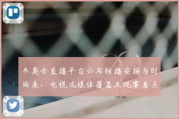 冬奥会直播平台公布转播安排与时间表，电视流媒体覆盖及观赛看点