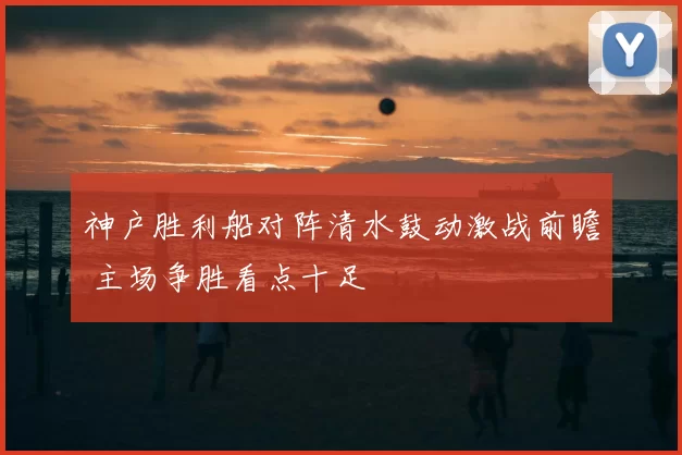 神户胜利船对阵清水鼓动激战前瞻 主场争胜看点十足