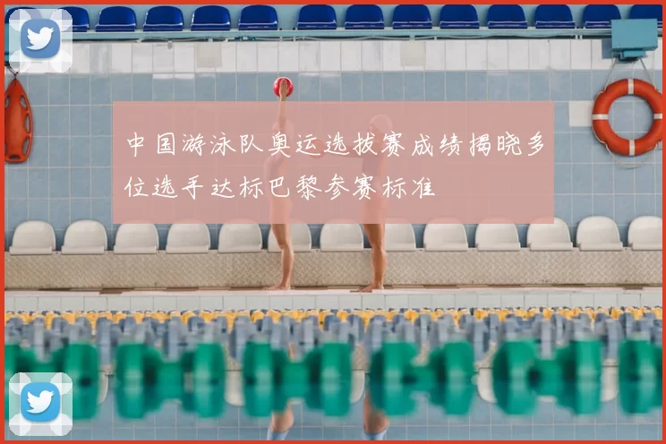 中国游泳队奥运选拔赛成绩揭晓多位选手达标巴黎参赛标准