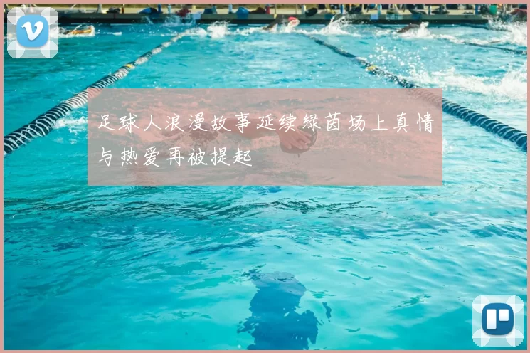 足球人浪漫故事延续绿茵场上真情与热爱再被提起