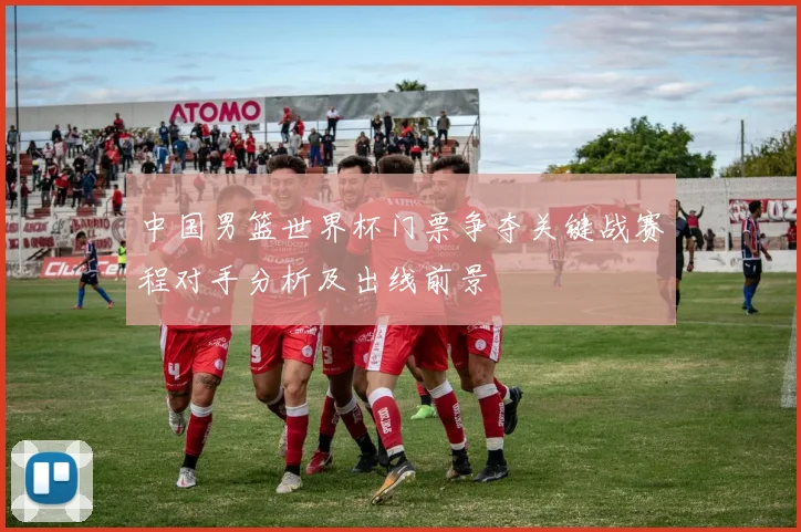 中国男篮世界杯门票争夺关键战赛程对手分析及出线前景